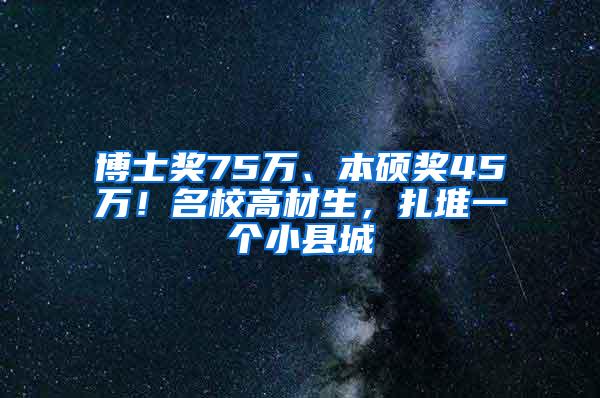博士奖75万、本硕奖45万！名校高材生，扎堆一个小县城