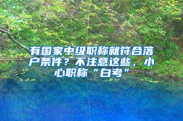 有国家中级职称就符合落户条件？不注意这些，小心职称“白考”
