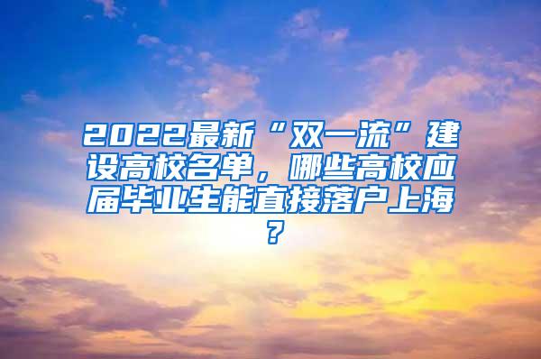 2022最新“双一流”建设高校名单，哪些高校应届毕业生能直接落户上海？