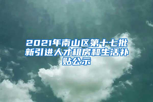 2021年南山区第十七批新引进人才租房和生活补贴公示