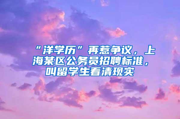 “洋学历”再惹争议，上海某区公务员招聘标准，叫留学生看清现实
