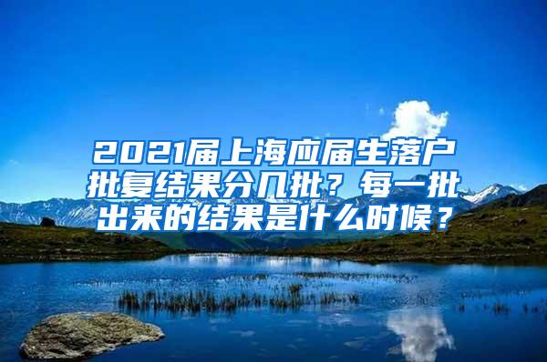 2021届上海应届生落户批复结果分几批？每一批出来的结果是什么时候？