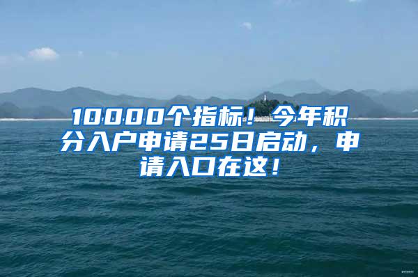 10000个指标！今年积分入户申请25日启动，申请入口在这！