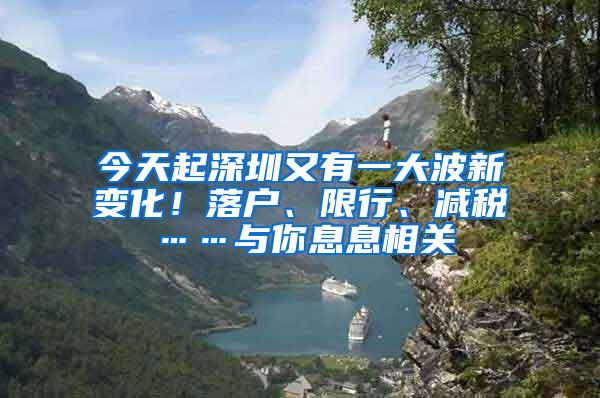 今天起深圳又有一大波新变化！落户、限行、减税……与你息息相关