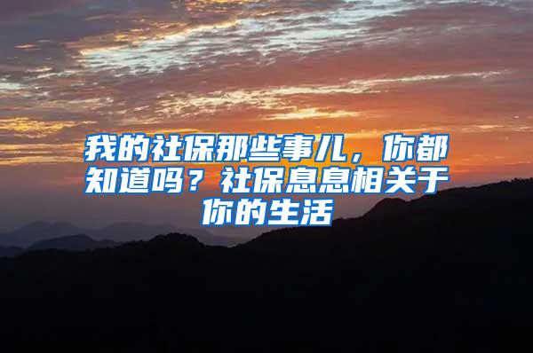 我的社保那些事儿，你都知道吗？社保息息相关于你的生活