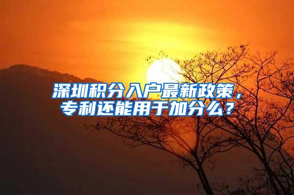 深圳积分入户最新政策，专利还能用于加分么？