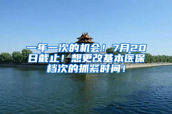 一年一次的机会！7月20日截止！想更改基本医保档次的抓紧时间！
