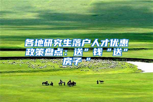 各地研究生落户人才优惠政策盘点：送”钱“送”房子“