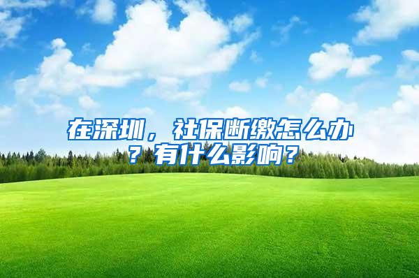 在深圳，社保断缴怎么办？有什么影响？