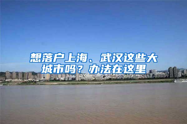想落户上海、武汉这些大城市吗？办法在这里