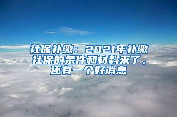 社保补缴：2021年补缴社保的条件和材料来了，还有一个好消息