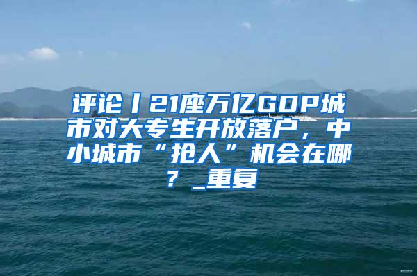 评论丨21座万亿GDP城市对大专生开放落户，中小城市“抢人”机会在哪？_重复