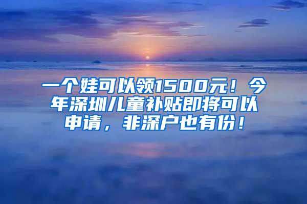 一个娃可以领1500元！今年深圳儿童补贴即将可以申请，非深户也有份！