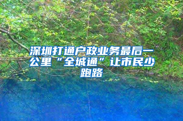 深圳打通户政业务最后一公里“全城通”让市民少跑路
