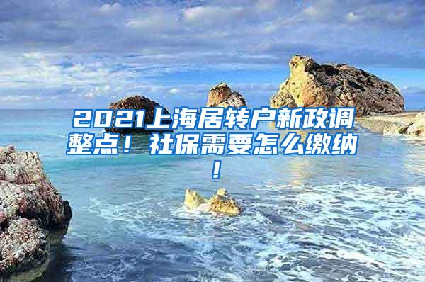 2021上海居转户新政调整点！社保需要怎么缴纳！