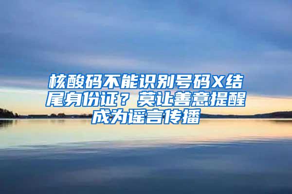 核酸码不能识别号码X结尾身份证？莫让善意提醒成为谣言传播