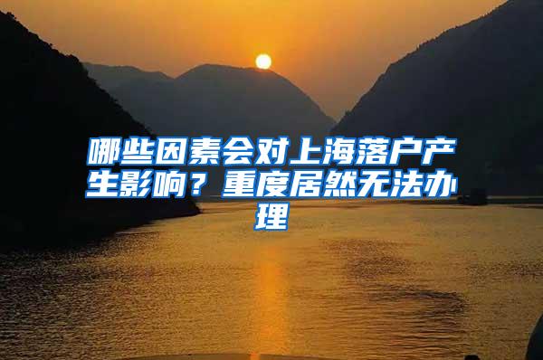 哪些因素会对上海落户产生影响？重度居然无法办理