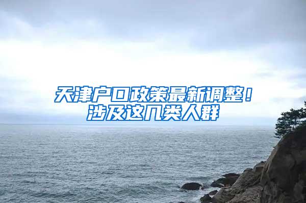 天津户口政策最新调整！涉及这几类人群→
