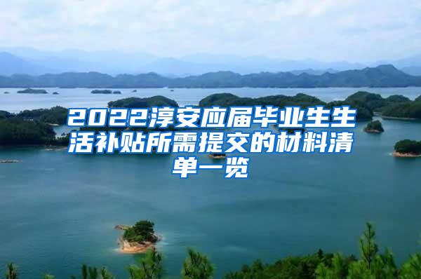 2022淳安应届毕业生生活补贴所需提交的材料清单一览