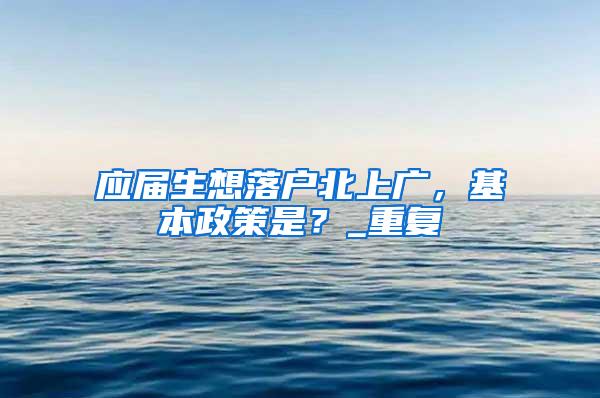 应届生想落户北上广，基本政策是？_重复
