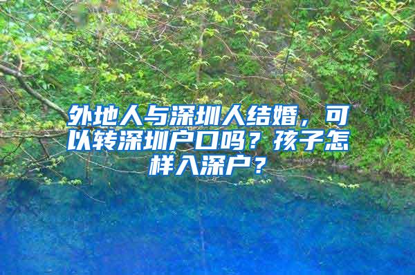 外地人与深圳人结婚，可以转深圳户口吗？孩子怎样入深户？