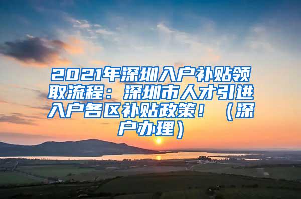 2021年深圳入户补贴领取流程：深圳市人才引进入户各区补贴政策！（深户办理）