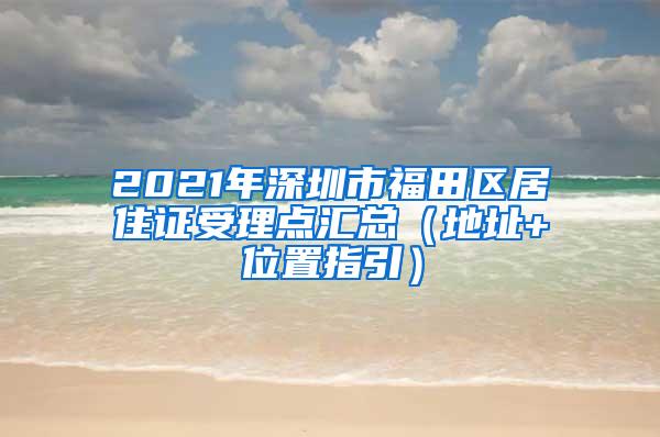 2021年深圳市福田区居住证受理点汇总（地址+位置指引）