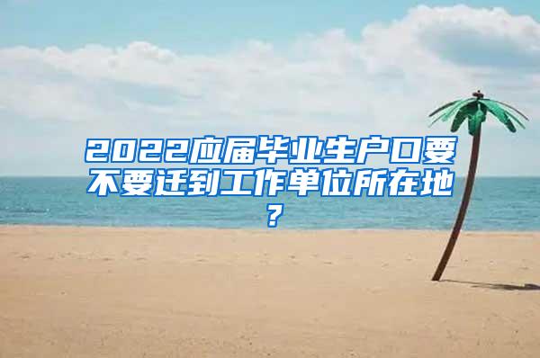 2022应届毕业生户口要不要迁到工作单位所在地？