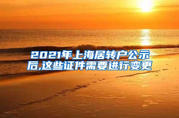 2021年上海居转户公示后,这些证件需要进行变更