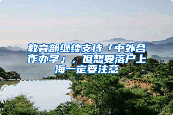 教育部继续支持「中外合作办学」，但想要落户上海一定要注意