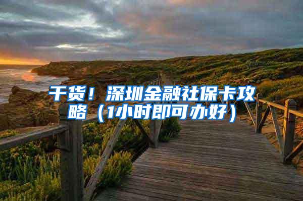 干货！深圳金融社保卡攻略（1小时即可办好）