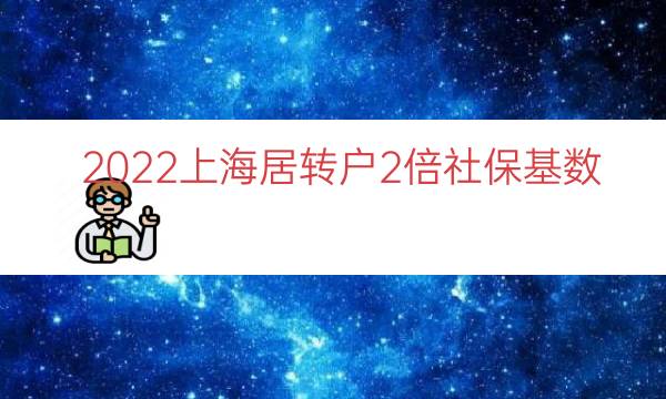 2022上海居转户2倍社保基数（上海落户社保基数）