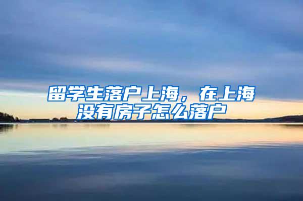 留学生落户上海，在上海没有房子怎么落户