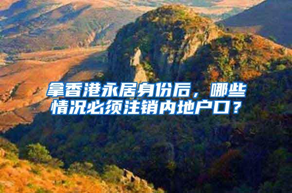 拿香港永居身份后，哪些情况必须注销内地户口？