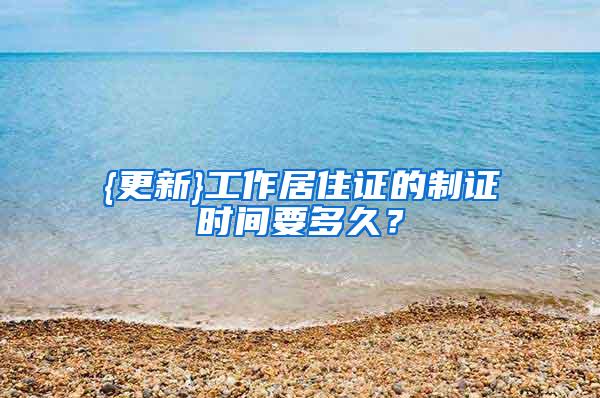 {更新}工作居住证的制证时间要多久？