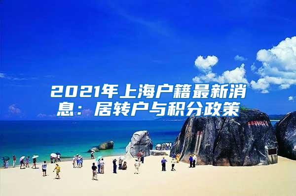 2021年上海户籍最新消息：居转户与积分政策