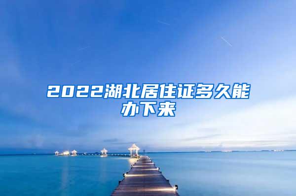 2022湖北居住证多久能办下来