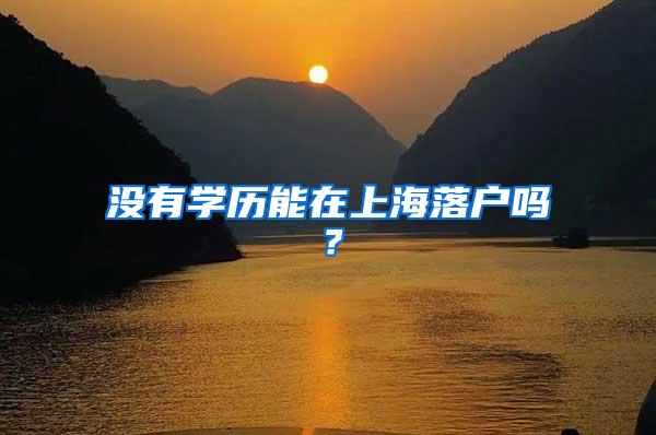 没有学历能在上海落户吗？