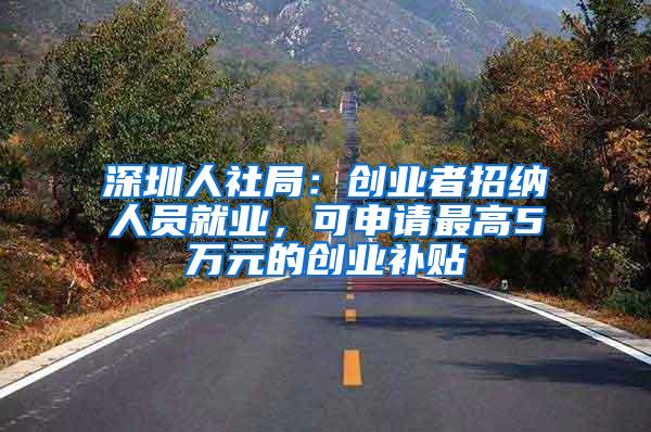 深圳人社局：创业者招纳人员就业，可申请最高5万元的创业补贴