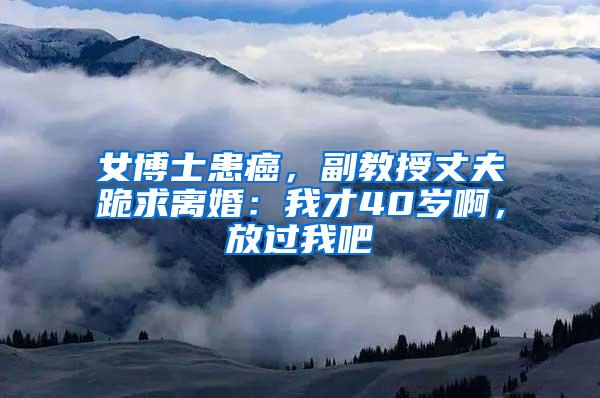 女博士患癌，副教授丈夫跪求离婚：我才40岁啊，放过我吧