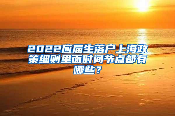 2022应届生落户上海政策细则里面时间节点都有哪些？