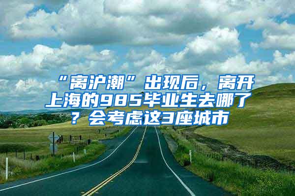 “离沪潮”出现后，离开上海的985毕业生去哪了？会考虑这3座城市