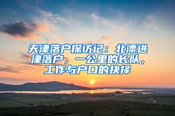 天津落户探访记：北漂进津落户，一公里的长队，工作与户口的抉择