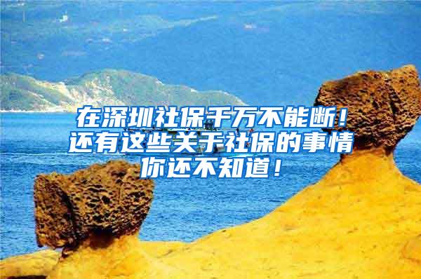 在深圳社保千万不能断！还有这些关于社保的事情你还不知道！