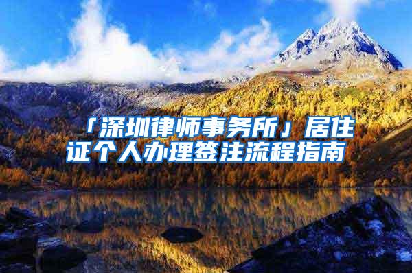 「深圳律师事务所」居住证个人办理签注流程指南