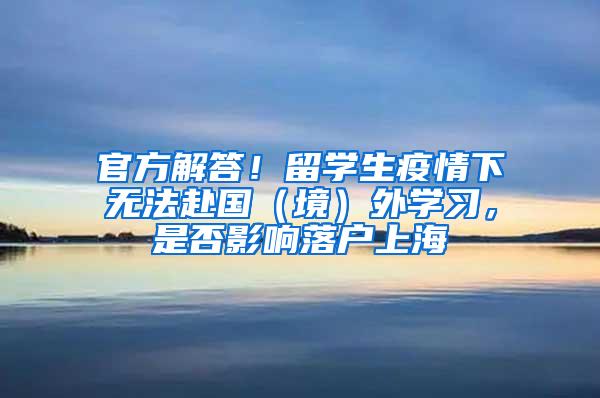 官方解答！留学生疫情下无法赴国（境）外学习，是否影响落户上海