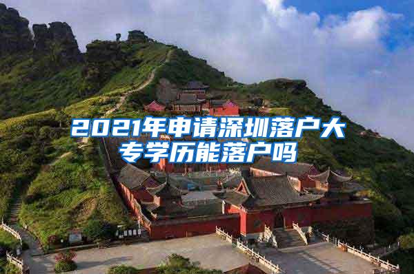 2021年申请深圳落户大专学历能落户吗