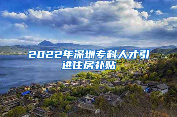 2022年深圳专科人才引进住房补贴