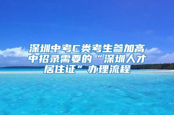 深圳中考C类考生参加高中招录需要的“深圳人才居住证”办理流程