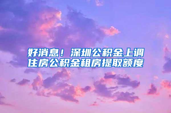 好消息！深圳公积金上调住房公积金租房提取额度